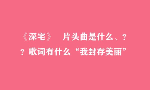 《深宅》嘚片头曲是什么、？？歌词有什么“我封存美丽”