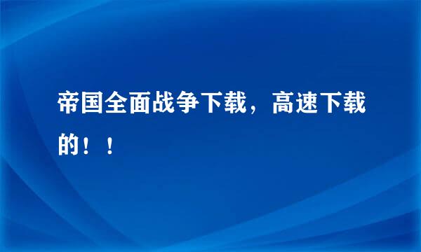 帝国全面战争下载，高速下载的！！