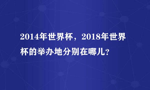 2014年世界杯，2018年世界杯的举办地分别在哪儿？