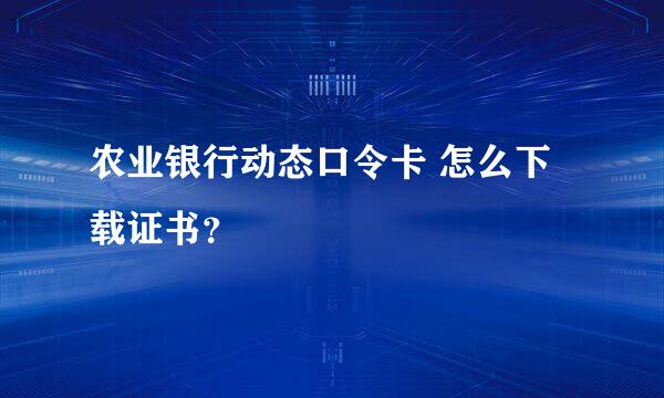 农业银行动态口令卡 怎么下载证书？