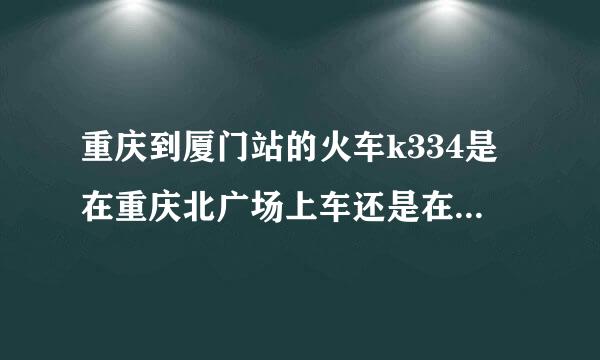 重庆到厦门站的火车k334是在重庆北广场上车还是在重庆南广场上车