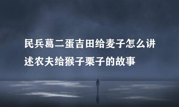 民兵葛二蛋吉田给麦子怎么讲述农夫给猴子栗子的故事