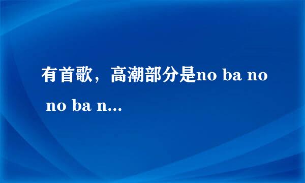 有首歌，高潮部分是no ba no no ba no ,绝对不是《no boby》