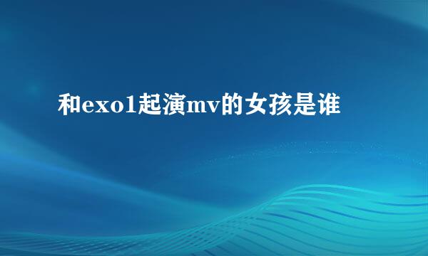 和exo1起演mv的女孩是谁