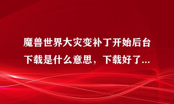 魔兽世界大灾变补丁开始后台下载是什么意思，下载好了就能玩了吗