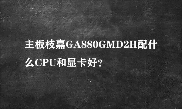 主板枝嘉GA880GMD2H配什么CPU和显卡好？