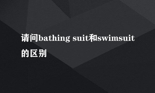 请问bathing suit和swimsuit的区别