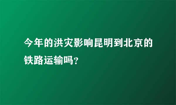 今年的洪灾影响昆明到北京的铁路运输吗？