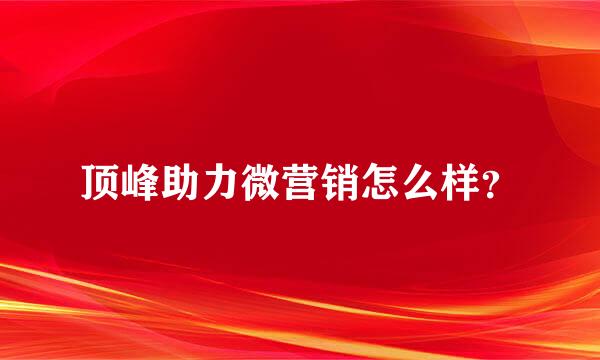 顶峰助力微营销怎么样？