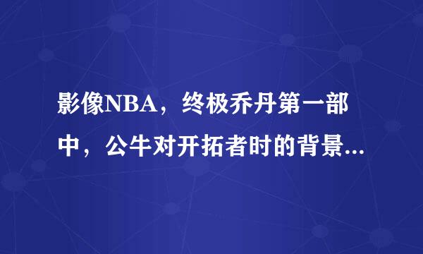 影像NBA，终极乔丹第一部中，公牛对开拓者时的背景音乐叫什么，就是乔丹连续三分的时候