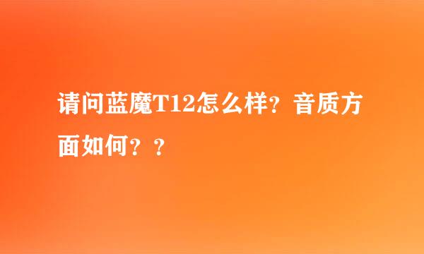 请问蓝魔T12怎么样？音质方面如何？？