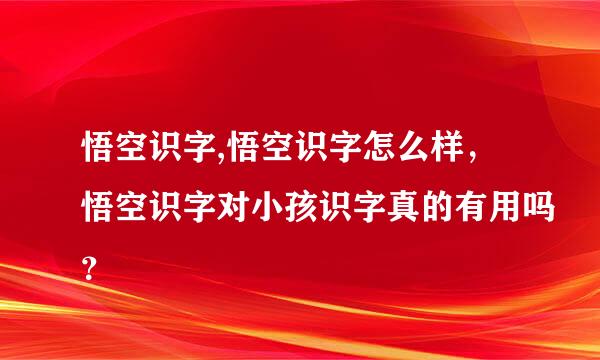 悟空识字,悟空识字怎么样，悟空识字对小孩识字真的有用吗？