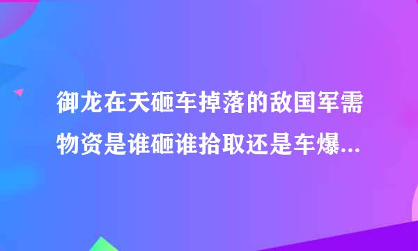 御龙在天砸车掉落的敌国军需物资是谁砸谁拾取还是车爆了都能拾取？