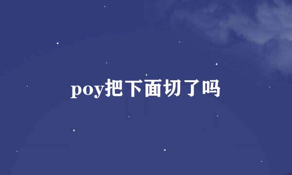 poy把下面切了吗