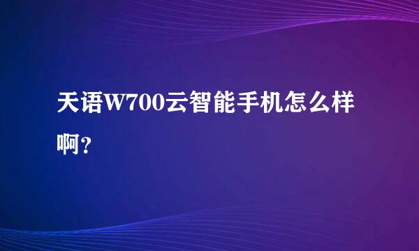 天语W700云智能手机怎么样啊？