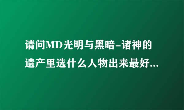 请问MD光明与黑暗-诸神的遗产里选什么人物出来最好,医生怎么选?