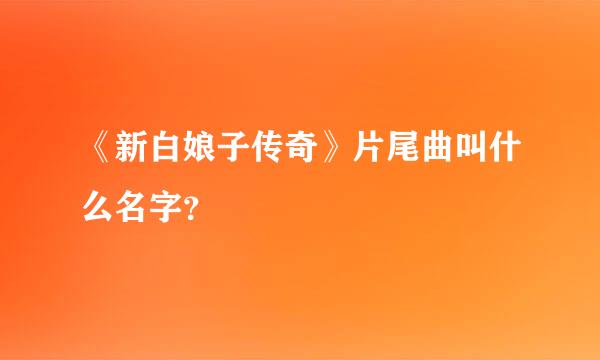 《新白娘子传奇》片尾曲叫什么名字？