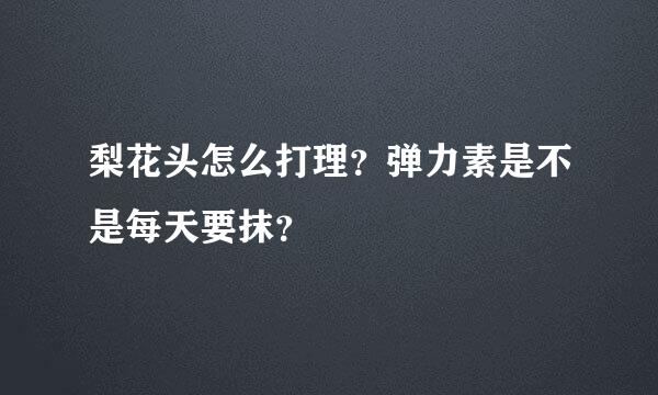 梨花头怎么打理？弹力素是不是每天要抹？