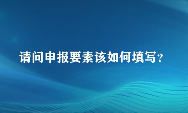 请问申报要素该如何填写？