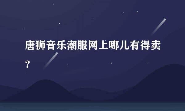 唐狮音乐潮服网上哪儿有得卖？