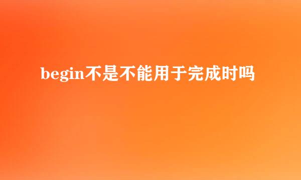 begin不是不能用于完成时吗