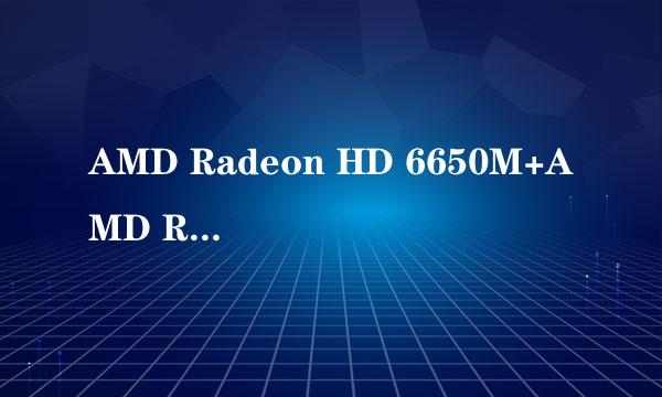 AMD Radeon HD 6650M+AMD Radeon HD(集成于处理器)什么意思