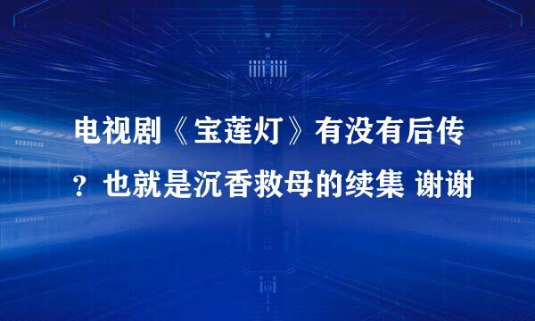 电视剧《宝莲灯》有没有后传？也就是沉香救母的续集 谢谢