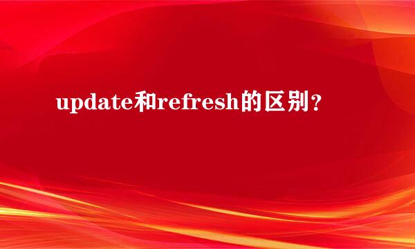 update和refresh的区别？