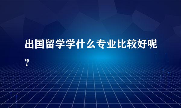 出国留学学什么专业比较好呢？