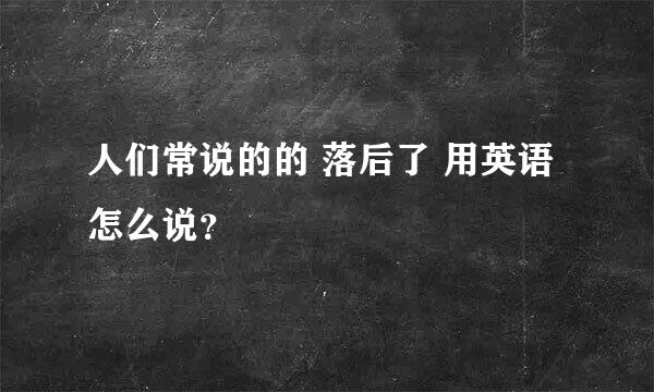 人们常说的的 落后了 用英语怎么说？