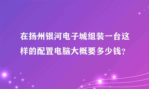 在扬州银河电子城组装一台这样的配置电脑大概要多少钱？