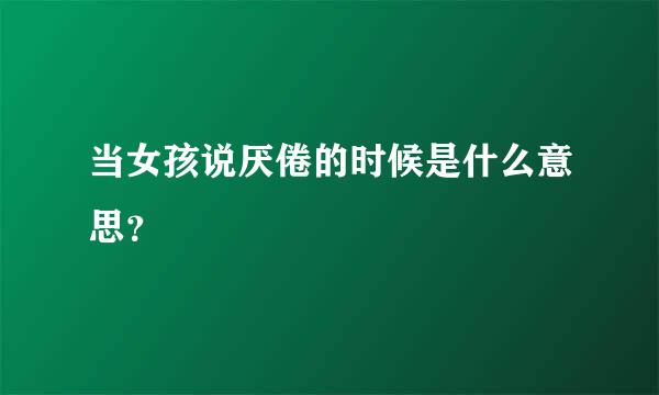 当女孩说厌倦的时候是什么意思？