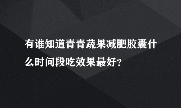 有谁知道青青蔬果减肥胶囊什么时间段吃效果最好？