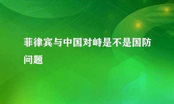 菲律宾与中国对峙是不是国防问题