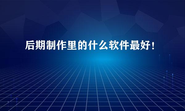 后期制作里的什么软件最好！