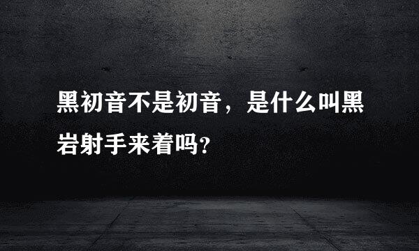 黑初音不是初音，是什么叫黑岩射手来着吗？