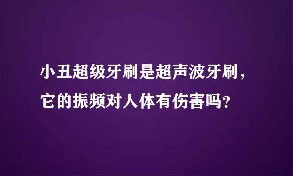 小丑超级牙刷是超声波牙刷，它的振频对人体有伤害吗？