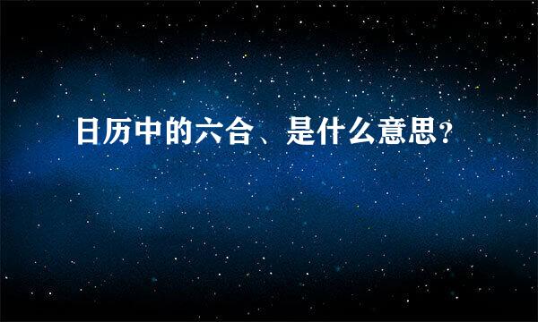 日历中的六合、是什么意思？