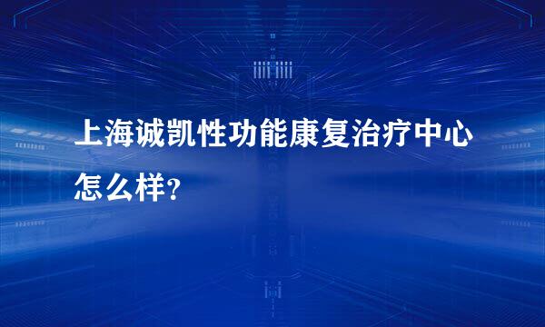 上海诚凯性功能康复治疗中心怎么样？