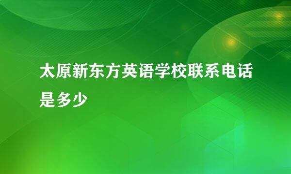 太原新东方英语学校联系电话是多少