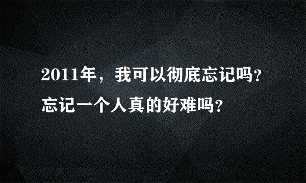 2011年，我可以彻底忘记吗？忘记一个人真的好难吗？