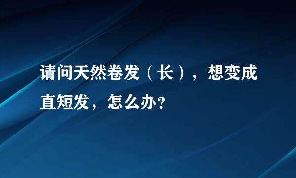 请问天然卷发（长），想变成直短发，怎么办？