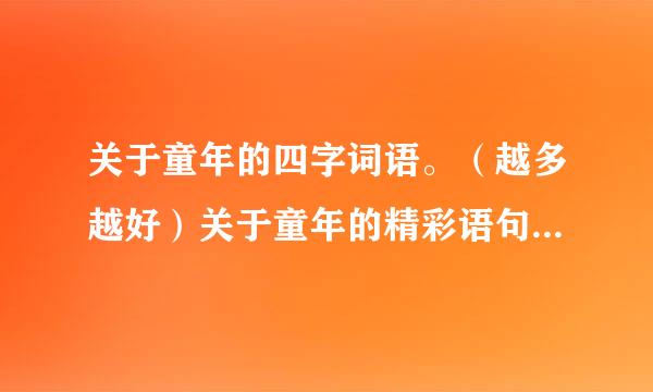 关于童年的四字词语。（越多越好）关于童年的精彩语句。（越多越好）关于童年的精美段落。（越多越好）