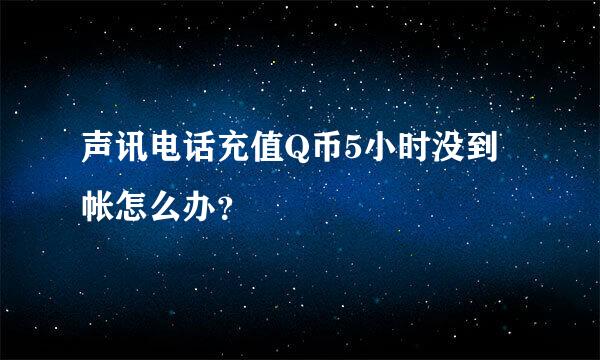 声讯电话充值Q币5小时没到帐怎么办？