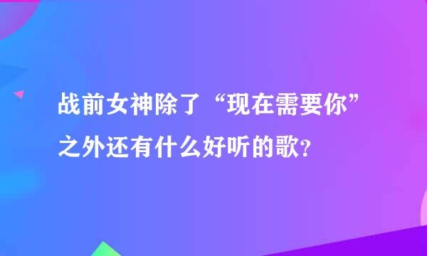 战前女神除了“现在需要你”之外还有什么好听的歌？