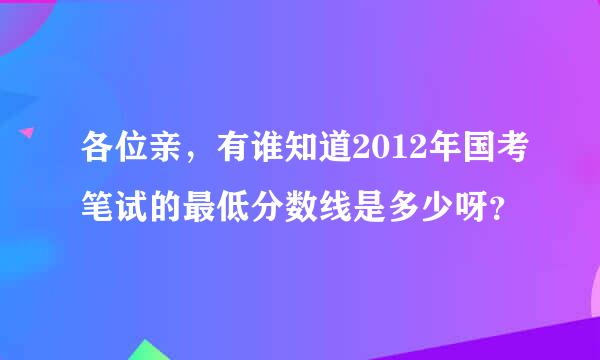 各位亲，有谁知道2012年国考笔试的最低分数线是多少呀？