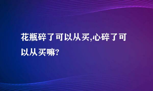 花瓶碎了可以从买,心碎了可以从买嘛?