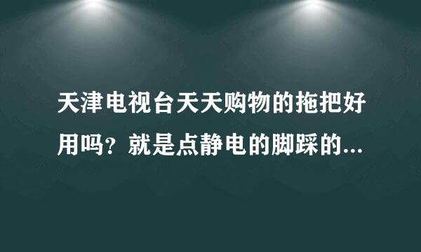 天津电视台天天购物的拖把好用吗？就是点静电的脚踩的那种，擦地干净吗？