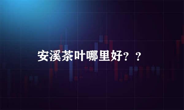 安溪茶叶哪里好？？