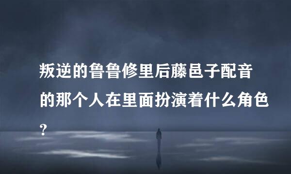 叛逆的鲁鲁修里后藤邑子配音的那个人在里面扮演着什么角色？